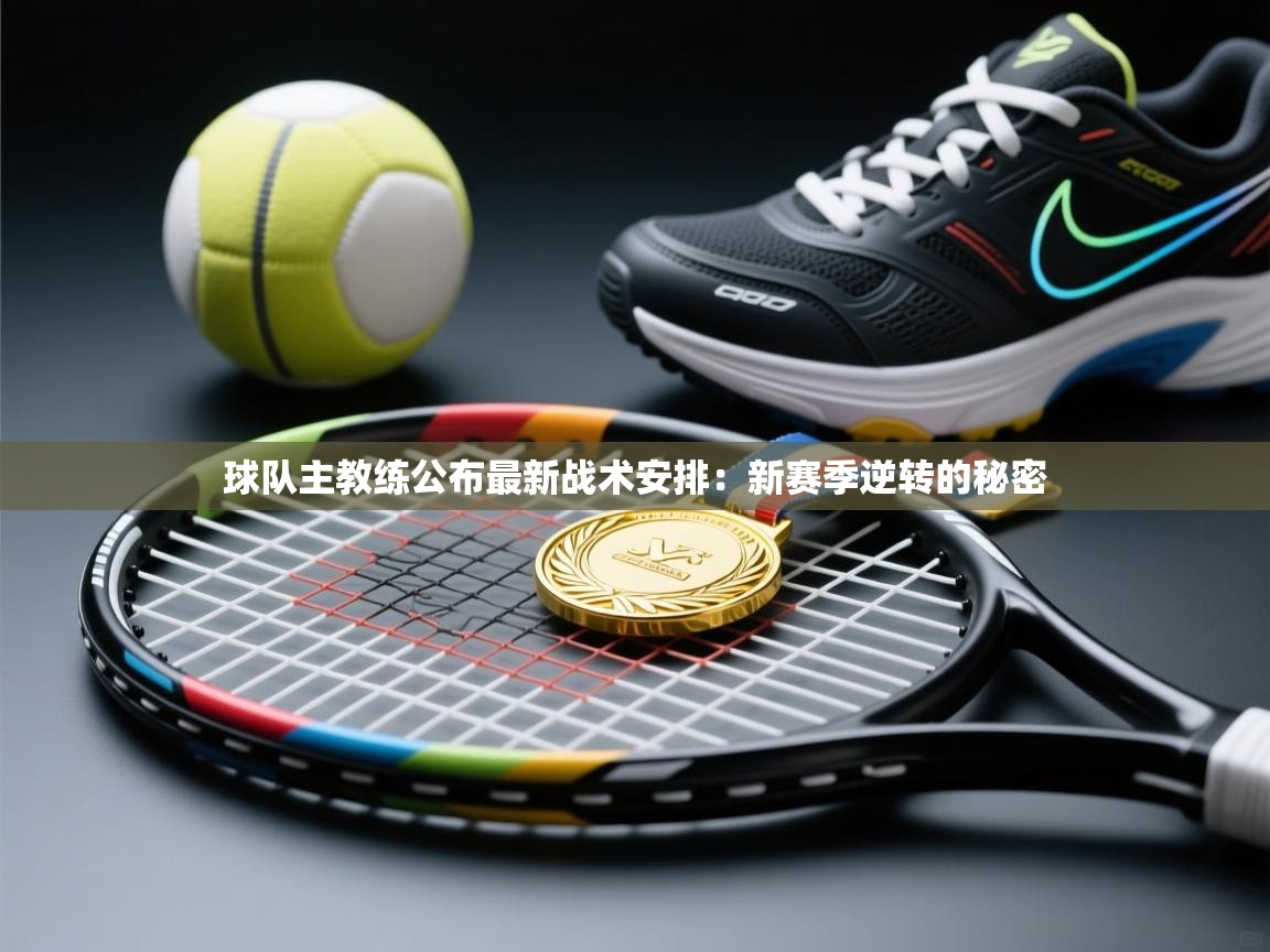 球队主教练公布最新战术安排：新赛季逆转的秘密  第2张