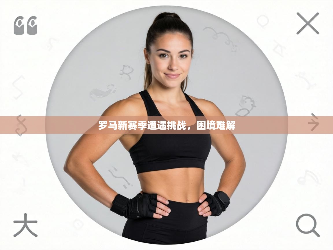 罗马新赛季遭遇挑战,困境难解 第2张
