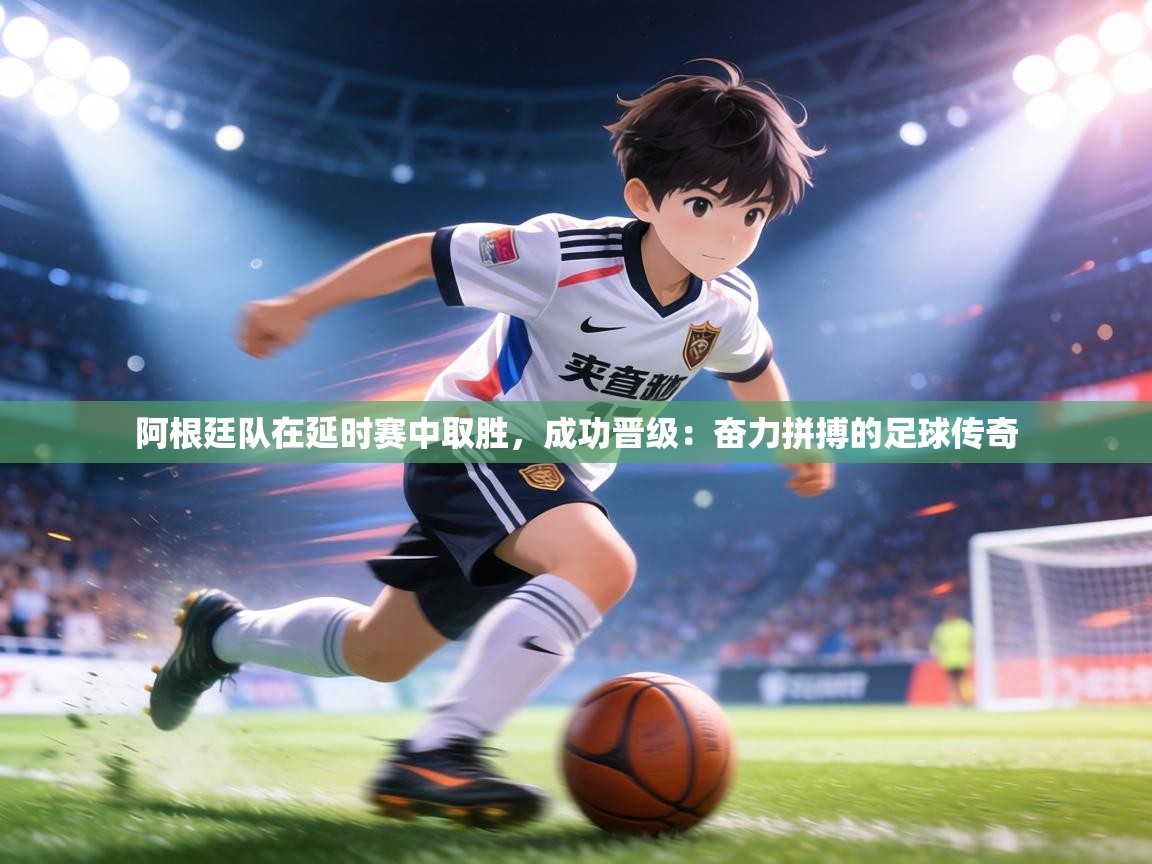 阿根廷队在延时赛中取胜，成功晋级：奋力拼搏的足球传奇  第1张